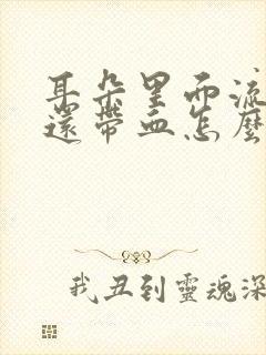 耳朵里面流脓水还带血怎么回事