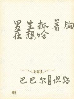 男生抓着胸揉时在想啥