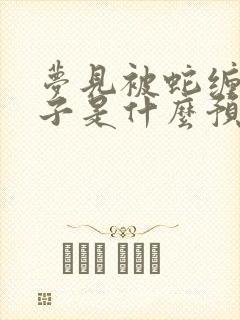 梦见被蛇缠住脖子是什么预兆