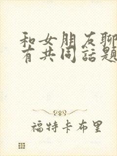 和女朋友聊天没有共同话题怎么办