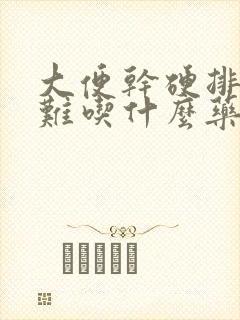 大便干硬排便困难吃什么药