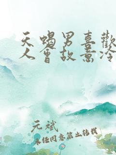 天蝎男喜欢一个人会故意冷落她吗