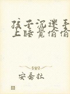 孩子沉迷手机晚上睡觉偷偷玩