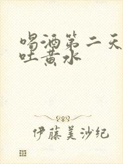 喝酒第二天恶心吐黄水