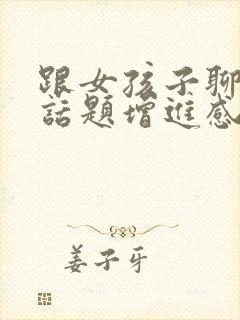 跟女孩子聊什么话题增进感情