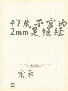 47岁子宫内膜2mm是绝经了吗
