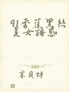 91香蕉黑丝袜美女诱惑