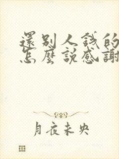 还别人钱的时候怎么说感谢的话