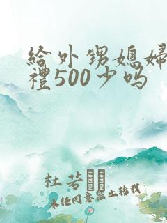 给外甥媳妇见面礼500少吗