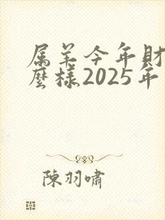 属羊今年财运怎么样2025年