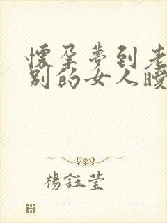 怀孕梦到老公和别的女人暧昧