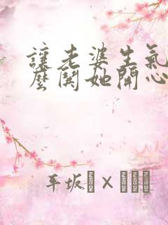 让老婆生气了怎么哄她开心话