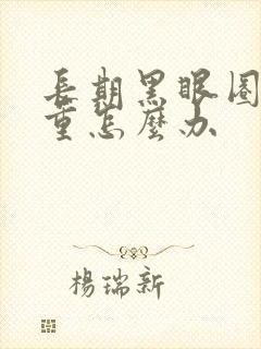 长期黑眼圈很严重怎么办