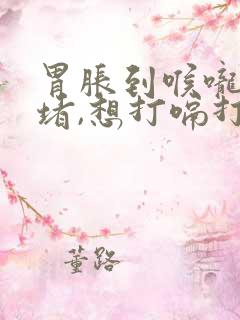 胃胀到喉咙感觉堵,想打嗝打不出