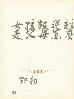 女孩叛逆离家出走父母怎么办