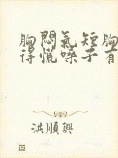 胸闷气短胸口堵得慌嗓子有异物感怎么回事