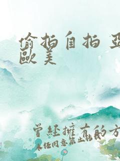 偷拍自拍 亚洲欧美