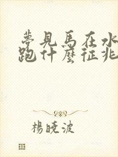 梦见马在水里奔跑什么征兆