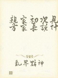 亲家初次见面女方家长说什么