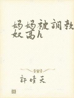 妈妈被调教成肉奴高h