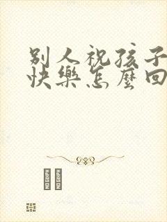 别人祝孩子生日快乐怎么回复