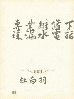 专业维修下水管道漏水电话号码