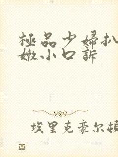 极品少妇扒开粉嫩小口诉