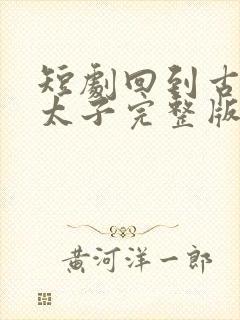 短剧回到古代当太子完整版时长