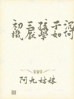 初三孩子沉迷手机厌学如何开导