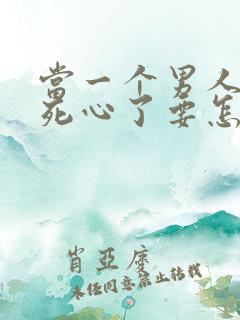 当一个男人对你死心了要怎么挽回