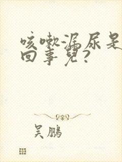 咳嗽漏尿是怎么回事儿?