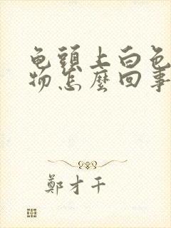 龟头上白色分泌物怎么回事