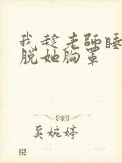 我趁老师睡着时脱她胸罩