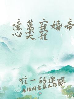 亿万宠婚帝少的心尖宠