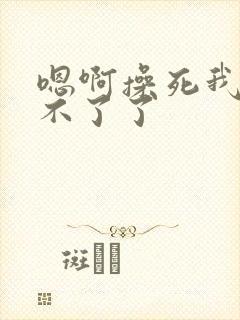 嗯啊操死我了受不了了