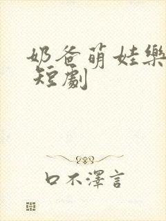 奶爸萌娃乐翻天 短剧