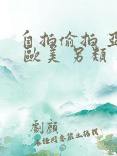 自拍偷拍 亚洲 欧美 另类