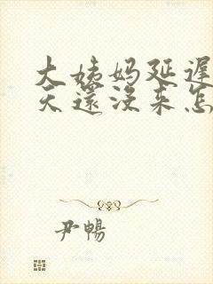 大姨妈延迟了十天还没来怎么回事