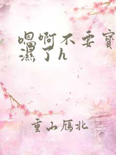 嗯啊不要宝贝你湿了h