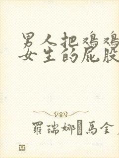 男人把鸡鸡放进女生的屁股里