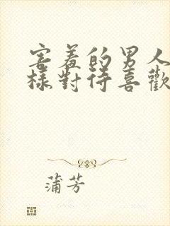 害羞的男人会怎样对待喜欢的女人