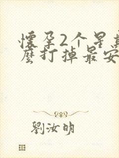 怀孕2个星期怎么打掉最安全