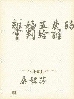 离婚五岁的小孩会判给谁