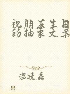 祝朋友生日快乐的抽象文案