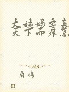 大姨妈要来前几天下面痒怎么回事