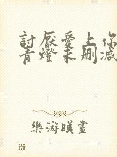 讨厌爱上你by青灯未删减版免费阅读