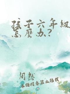 孩子六年级厌学怎么办?