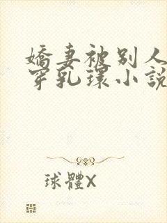 娇妻被别人调教穿乳环小说