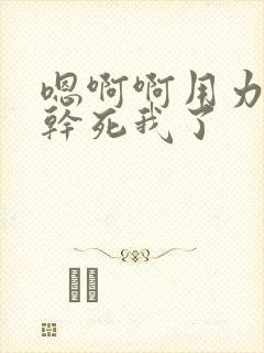 嗯啊啊用力好爽干死我了