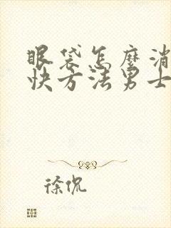 眼袋怎么消除最快方法男士